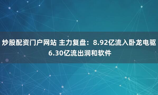 炒股配资门户网站 主力复盘：8.92亿流入卧龙电驱 6.30亿流出润和软件