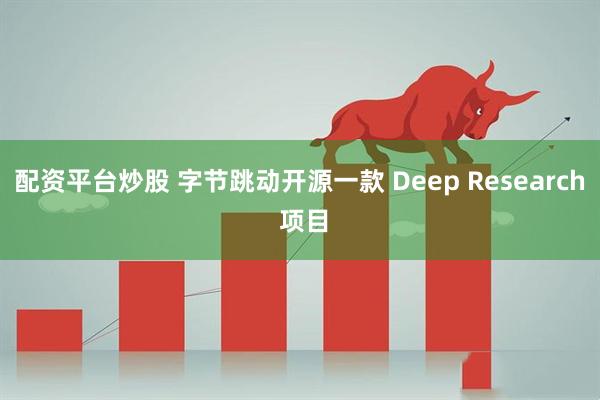 配资平台炒股 字节跳动开源一款 Deep Research 项目
