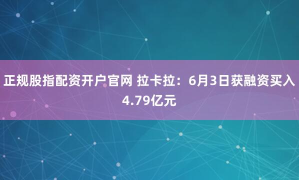 正规股指配资开户官网 拉卡拉：6月3日获融资买入4.79亿元