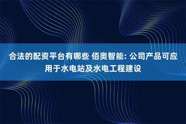合法的配资平台有哪些 佰奥智能: 公司产品可应用于水电站及水电工程建设