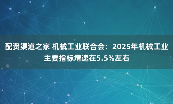 配资渠道之家 机械工业联合会：2025年机械工业主要指标增速在5.5%左右