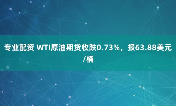 专业配资 WTI原油期货收跌0.73%，报63.88美元/桶