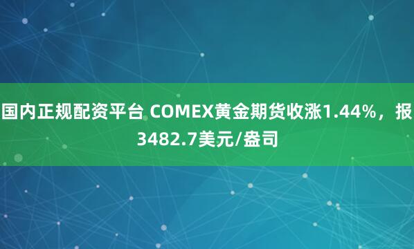 国内正规配资平台 COMEX黄金期货收涨1.44%，报3482.7美元/盎司