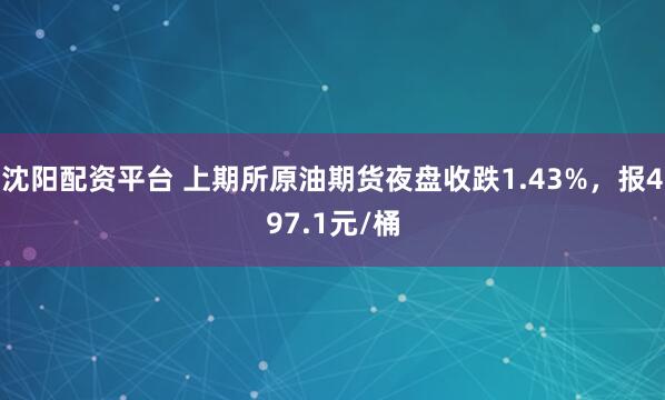 沈阳配资平台 上期所原油期货夜盘收跌1.43%，报497.1元/桶