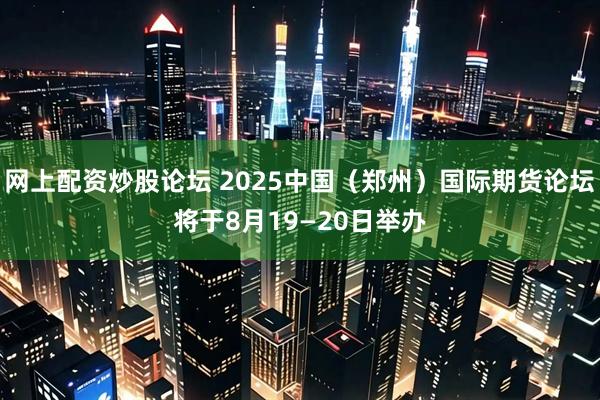 网上配资炒股论坛 2025中国（郑州）国际期货论坛将于8月19—20日举办