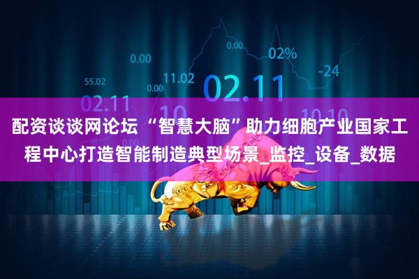 配资谈谈网论坛 “智慧大脑”助力细胞产业国家工程中心打造智能制造典型场景_监控_设备_数据