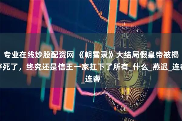 专业在线炒股配资网 《朝雪录》大结局假皇帝被揭穿死了，终究还是信王一家扛下了所有_什么_燕迟_连睿