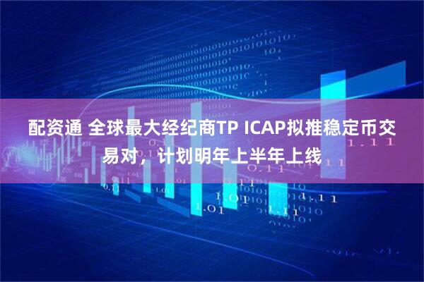 配资通 全球最大经纪商TP ICAP拟推稳定币交易对，计划明年上半年上线