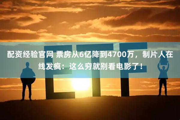 配资经验官网 票房从6亿降到4700万，制片人在线发疯：这么穷就别看电影了！