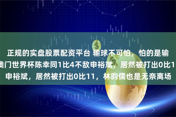 正规的实盘股票配资平台 输球不可怕，怕的是输掉尊严还自找借口，澳门世界杯陈幸同1比4不敌申裕斌，居然被打出0比11，林昀儒也是无奈离场